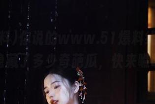 你说的www.51爆料线路，到底隐藏了多少奇葩瓜，快来瞧瞧！