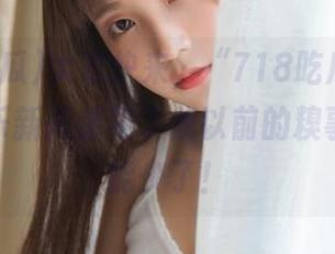 大家快来，“718吃瓜”网页有个娱乐新闻像极了我以前的糗事，真不能少了！