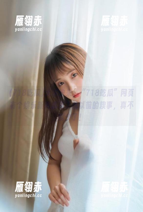 大家快来，“718吃瓜”网页有个娱乐新闻像极了我以前的糗事，真不能少了！