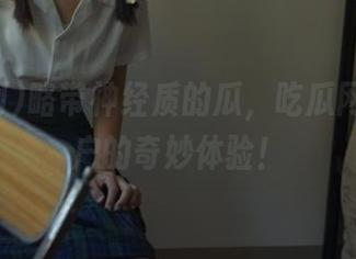 略带神经质的瓜，吃瓜网安卓用户的奇妙体验！