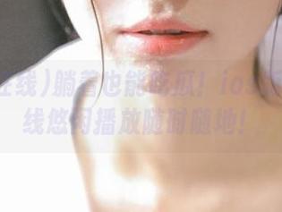 躺着也能吃瓜！ios版黑料在线悠闲播放随时随地！
